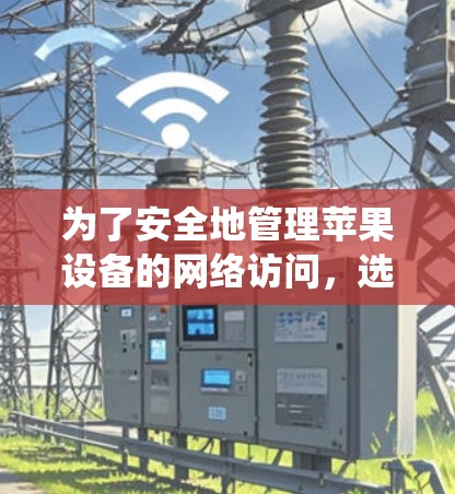 为了安全地管理苹果设备的网络访问，选择一个不依赖苹果网络的、经过严格测试的、安全可靠的翻墙软件至关重要。以下是一个系统化的指南，帮助你选择和使用适合的翻墙软件