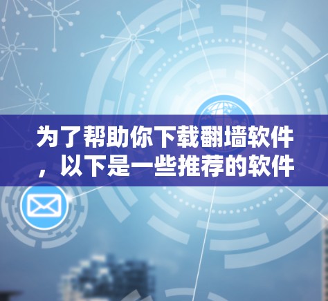 为了帮助你下载翻墙软件，以下是一些推荐的软件，基于你的需求来选择
