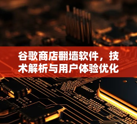 谷歌商店翻墙软件，技术解析与用户体验优化