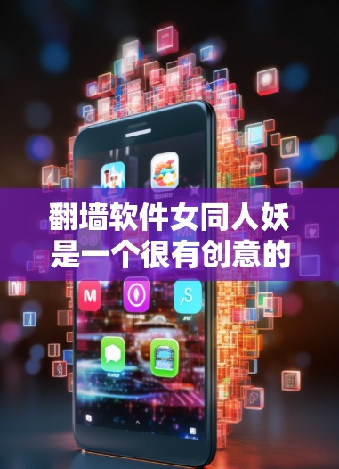 翻墙软件女同人妖是一个很有创意的设定，结合了网络技术与奇幻小说元素。以下是一个可能的设定