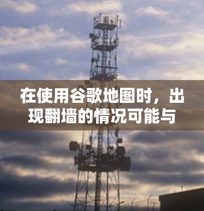 在使用谷歌地图时，出现翻墙的情况可能与网络协议和设备设置有关。以下是逐步的解释和解决方案
