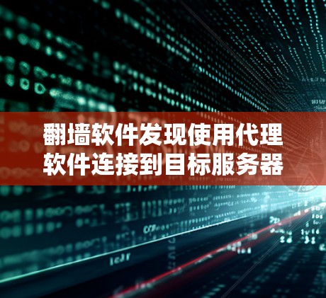 翻墙软件发现使用代理软件连接到目标服务器并远程访问网站的过程通常涉及以下步骤和关键问题