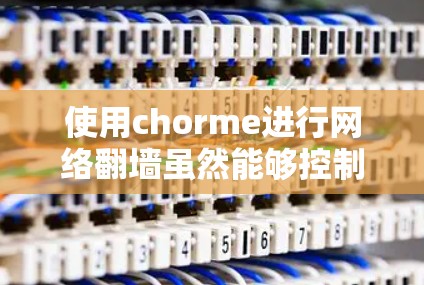 使用chorme进行网络翻墙虽然能够控制和管理访问权限，但并不直接导致恶意软件的传播。以下是对chorme翻墙安全性的详细分析