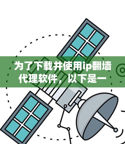 为了下载并使用ip翻墙代理软件，以下是一些推荐的步骤和考虑因素