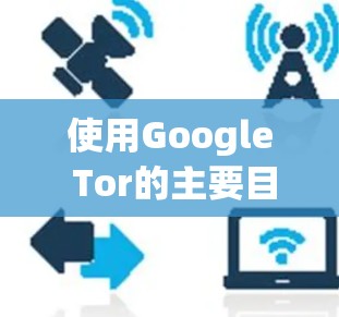 使用Google Tor的主要目的是解决中国互联网的屏蔽问题，确保用户能够访问中国互联网。以下是使用Google Tor的详细步骤和分析