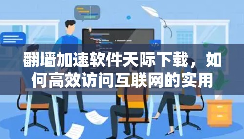 翻墙加速软件天际下载，如何高效访问互联网的实用解决方案