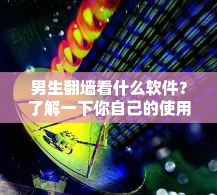 男生翻墙看什么软件？了解一下你自己的使用习惯