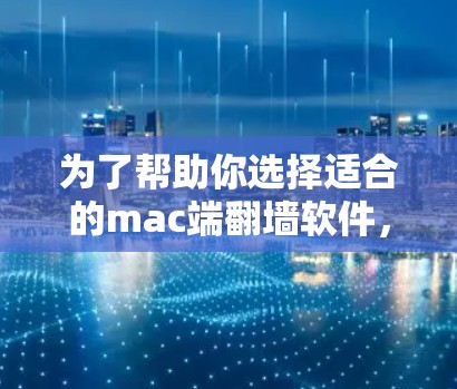 为了帮助你选择适合的mac端翻墙软件，下面整理了几种常用软件及其优缺点分析
