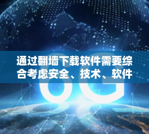 通过翻墙下载软件需要综合考虑安全、技术、软件类型等多个方面，确保下载的安全性，避免感染病毒，同时遵守相关法律法规。以下是详细的步骤和注意事项
