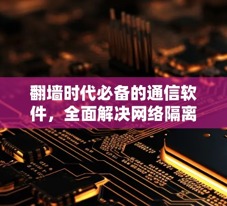 翻墙时代必备的通信软件，全面解决网络隔离问题