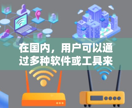 在国内，用户可以通过多种软件或工具来实现翻墙。以下是一些常见的国内翻墙软件及其功能