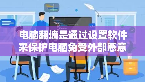 电脑翻墙是通过设置软件来保护电脑免受外部恶意软件和恶意文件的影响，从而确保计算机的网络安全。以下是一些步骤来进行电脑翻墙