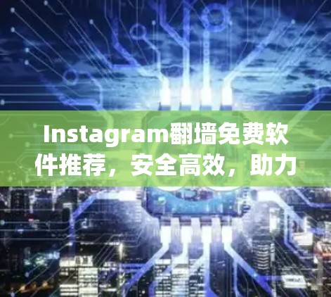 Instagram翻墙免费软件推荐，安全高效，助力精准营销