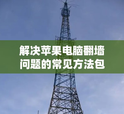解决苹果电脑翻墙问题的常见方法包括使用特定的软件工具、配置系统设置以及在线绕过功能。以下是详细的步骤和方法