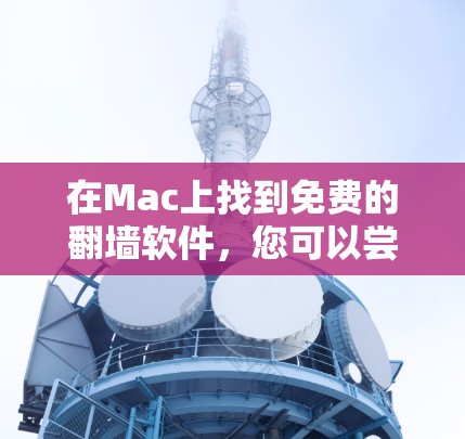 在Mac上找到免费的翻墙软件，您可以尝试以下推荐和步骤