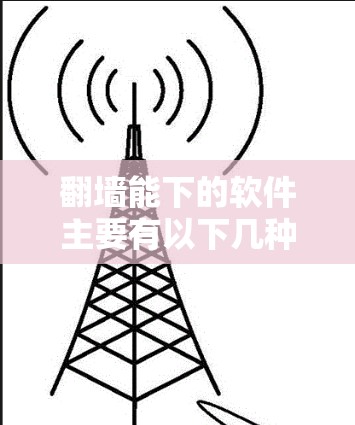 翻墙能下的软件主要有以下几种类型，根据具体需求选择合适的工具
