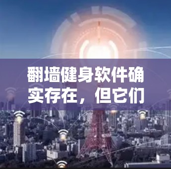 翻墙健身软件确实存在，但它们的使用可能面临一些限制和问题。以下是一些可能遇到的挑战和解决方法