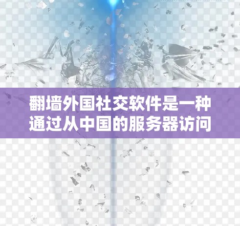 翻墙外国社交软件是一种通过从中国的服务器访问外国服务器或反之，通常用于跨国用户交流。以下是详细的步骤和信息
