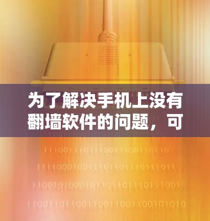 为了解决手机上没有翻墙软件的问题，可以采取以下步骤