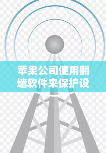 苹果公司使用翻墙软件来保护设备和网络的安全，防止网络被封禁或访问受限。以下是苹果内部可能使用的翻墙软件及其作用