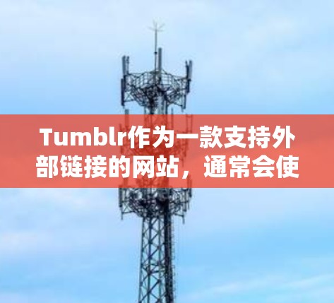 Tumblr作为一款支持外部链接的网站，通常会使用翻墙软件来处理外部链接，以确保访问外部网站的安全性和兼容性。以下是Tumblr常用的几种翻墙软件及其使用方法