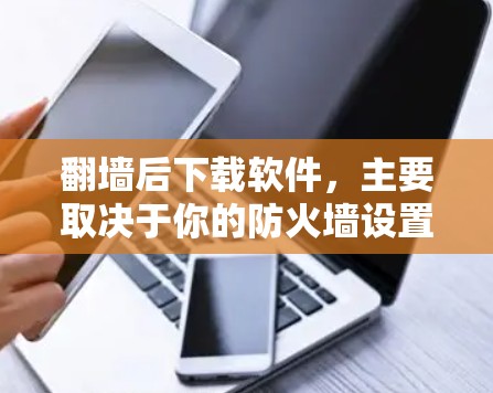 翻墙后下载软件，主要取决于你的防火墙设置。以下是一些常见情况下的下载建议