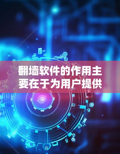 翻墙软件的作用主要在于为用户提供便捷的网络访问方式，满足个人和企业的网络需求。以下是其主要作用的总结