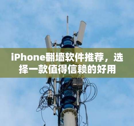 iPhone翻墙软件推荐，选择一款值得信赖的好用工具
