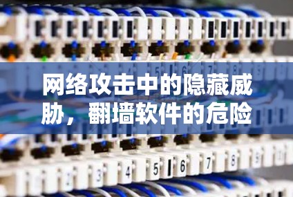 网络攻击中的隐藏威胁，翻墙软件的危险性与应对策略