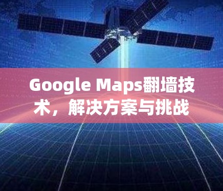 Google Maps翻墙技术，解决方案与挑战