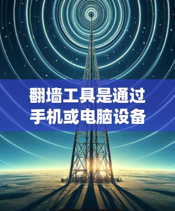 翻墙工具是通过手机或电脑设备访问被封锁网站的技术，帮助用户绕过网站限制。以下是一个系统化的指南，帮助您选择适合的翻墙工具