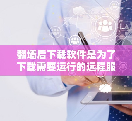 翻墙后下载软件是为了下载需要运行的远程服务器上的软件文件，或者为了访问远程服务器上的资源。这个过程通常包括以下步骤