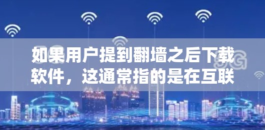 如果用户提到翻墙之后下载软件，这通常指的是在互联网上使用翻墙技术（如防火墙或绕过某些网络限制）后，为了下载软件而进行的处理。以下是一些可能的步骤和建议