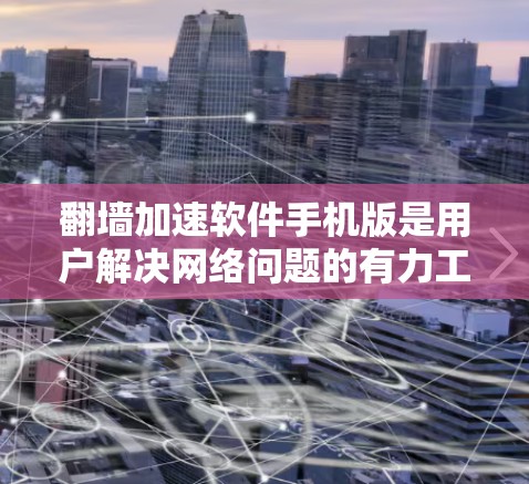 翻墙加速软件手机版是用户解决网络问题的有力工具，主要通过网络加速技术提升下载速度和连接稳定性。以下是详细的使用步骤和注意事项