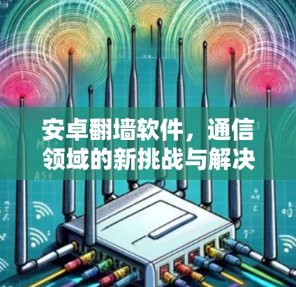 安卓翻墙软件，通信领域的新挑战与解决方案