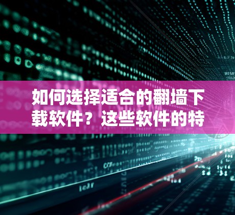 如何选择适合的翻墙下载软件？这些软件的特点和推荐