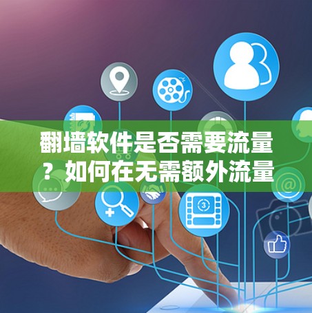 翻墙软件是否需要流量？如何在无需额外流量的情况下享受高速网络？
