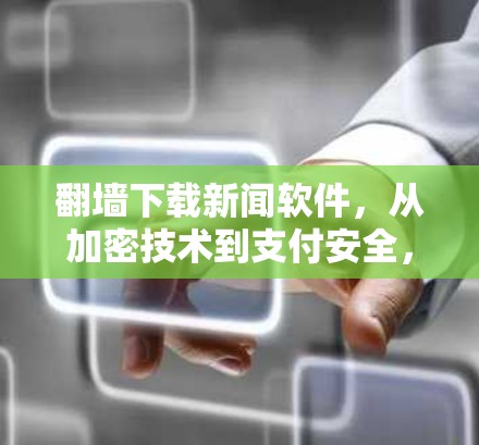 翻墙下载新闻软件，从加密技术到支付安全，这个方式让你的新闻下载更高效