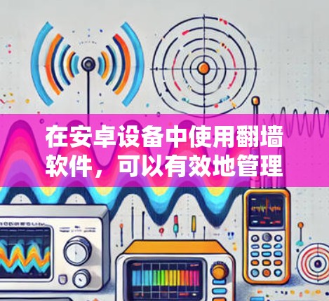在安卓设备中使用翻墙软件，可以有效地管理本地网络流量，帮助用户更高效地处理网络资源。以下是关于翻墙软件的详细指南