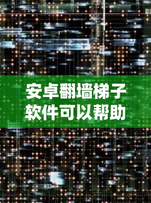 安卓翻墙梯子软件可以帮助用户绕过安卓设备上的防火墙，访问互联网。以下是一些常用且适合安卓用户的翻墙梯子软件