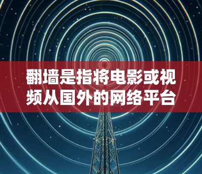 翻墙是指将电影或视频从国外的网络平台下载到国内的网络平台。为了方便用户下载并观看电影，我们提供了以下推荐的电影下载网站，这些网站通常提供国际电影的翻墙服务