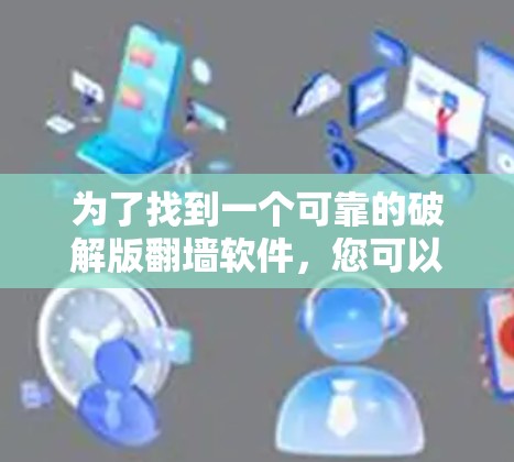 为了找到一个可靠的破解版翻墙软件，您可以按照以下步骤进行选择