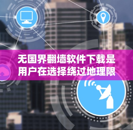 无国界翻墙软件下载是用户在选择绕过地理限制访问互联网时的一个重要工具。以下是几种常见的无国界翻墙软件推荐，包括免费和付费选项，供用户参考