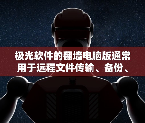 极光软件的翻墙电脑版通常用于远程文件传输、备份、文件管理等场景。如果你正在使用极光软件并需要翻墙电脑版的功能，以下是一个示例链接，供您参考