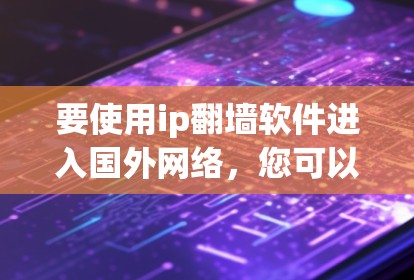 要使用ip翻墙软件进入国外网络，您可以按照以下步骤操作