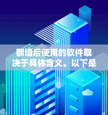 翻墙后使用的软件取决于具体含义。以下是一些可能的情况和建议