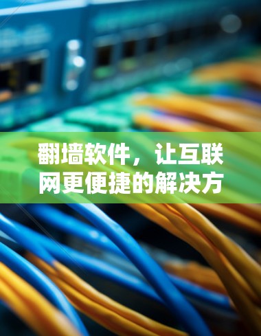 翻墙软件，让互联网更便捷的解决方案？