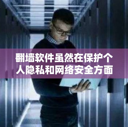 翻墙软件虽然在保护个人隐私和网络安全方面具有重要作用，但在实际使用中存在潜在风险。以下是关于翻墙软件查到软件时可能带来的问题和建议