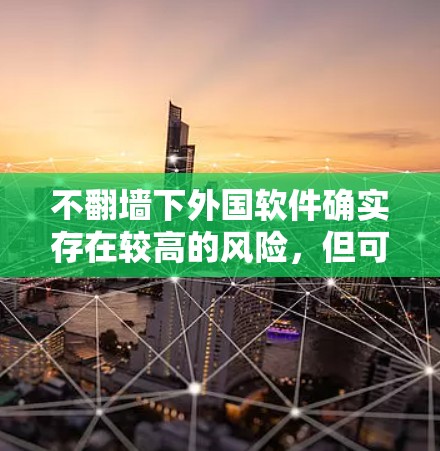 不翻墙下外国软件确实存在较高的风险，但可以通过以下方式减少风险