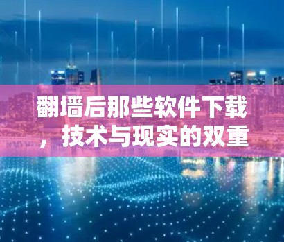 翻墙后那些软件下载，技术与现实的双重挑战